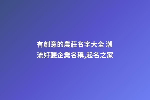 有創意的農莊名字大全 潮流好聽企業名稱,起名之家-第1張-公司起名-玄機派